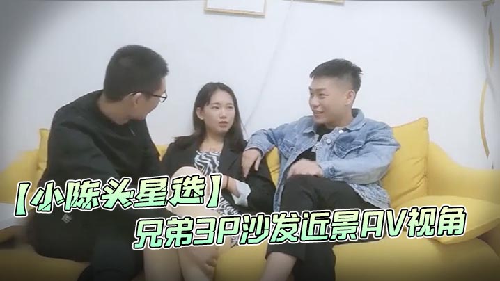 小陈头星选高价网约温婉气质漂亮小姐姐兄弟3P沙发近景AV视角暴力深喉观感超佳撸管必备- www.jdav.vip