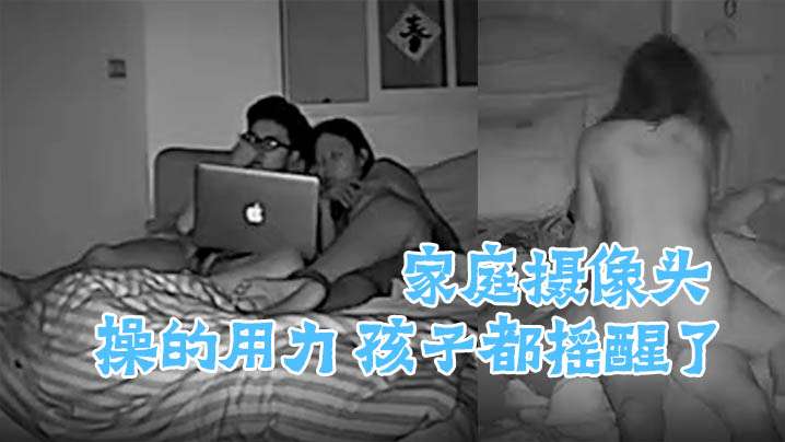 家庭摄像头偷窥啪啪合集操的用力孩子都摇醒了- www.jdav.vip