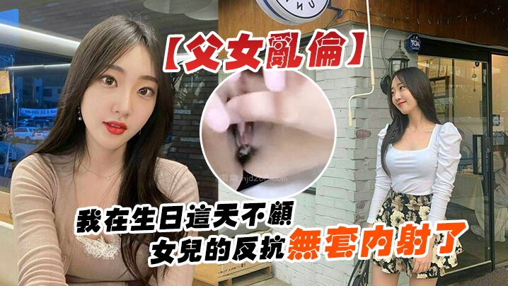 父女乱伦我在生日这天不顾女儿的反抗无套内射了- www.jdav.vip