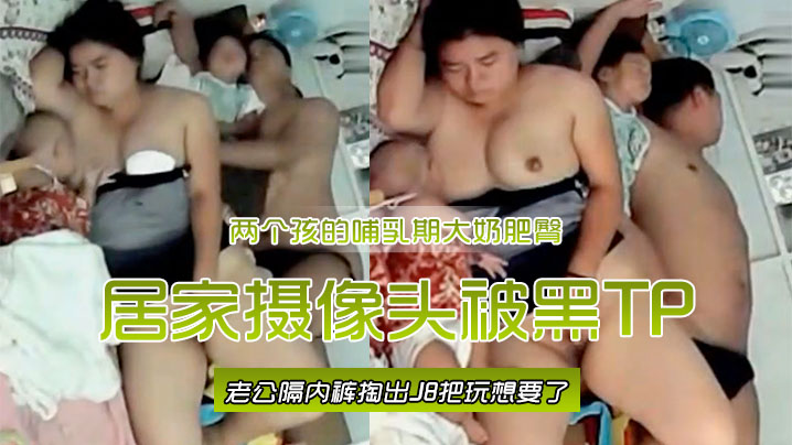 居家摄像头被黑TP两个孩的哺乳期大奶肥臀宝妈边喂奶边自摸喂完用脚挑逗旁边睡觉老公隔内裤掏出J8把玩想要了- www.jdav.vip