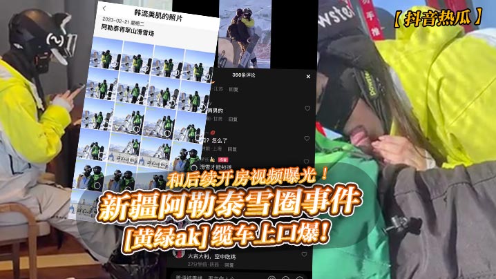 抖音热瓜新疆阿勒泰雪圈事件黄绿ak缆车上口爆和后续开房视频曝光- www.jdav.vip