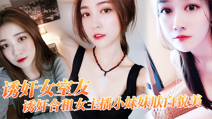 诱奸女友诱奸合租女主播小妹妹肤白貌美干一次送一个火箭好不好- www.jdav.vip