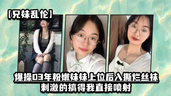 兄妹乱伦爆操03年粉嫩妹妹上位后入撕烂丝袜刺激的搞得我直接喷射- www.jdav.vip